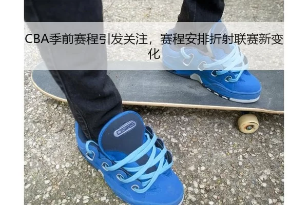 CBA季前赛程引发关注，赛程安排折射联赛新变化