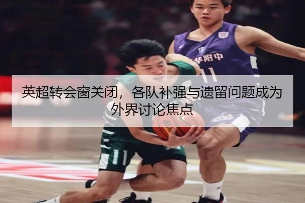英超转会窗关闭，各队补强与遗留问题成为外界讨论焦点